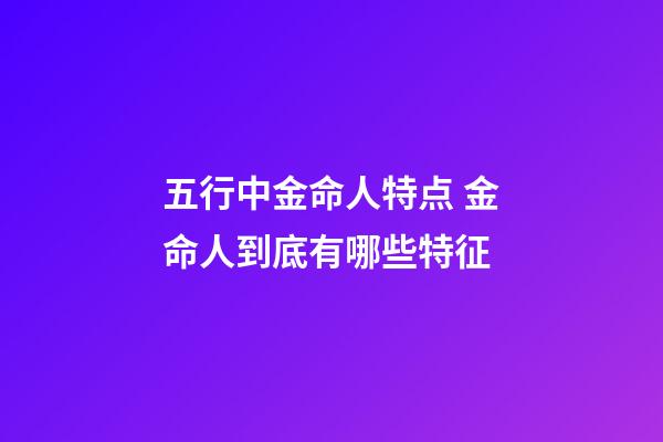 五行中金命人特点 金命人到底有哪些特征